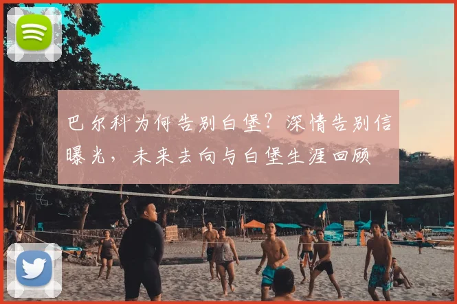 巴尔科为何告别白堡?深情告别信曝光,未来去向与白堡生涯回顾