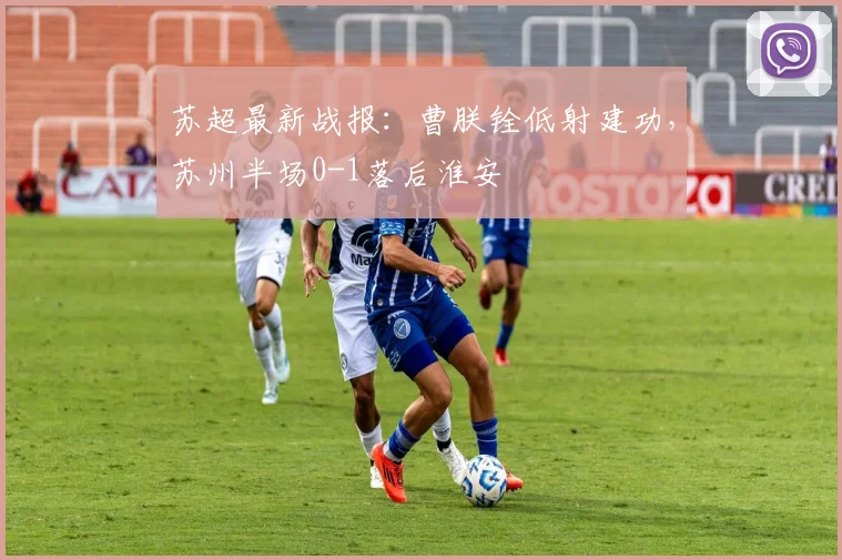 苏超最新战报:曹朕铨低射建功,苏州半场0-1落后淮安