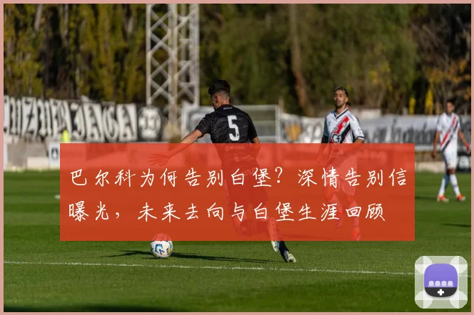 巴尔科为何告别白堡？深情告别信曝光，未来去向与白堡生涯回顾