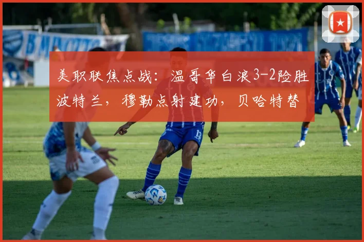 美职联焦点战:温哥华白浪3-2险胜波特兰,穆勒点射建功,贝哈特替补献绝杀