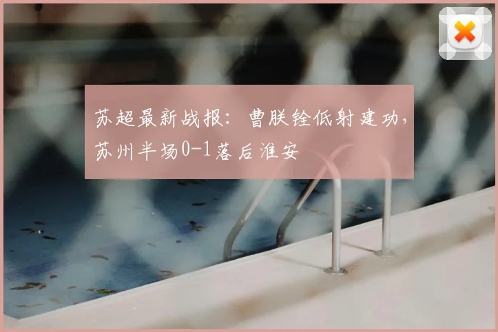 苏超最新战报:曹朕铨低射建功,苏州半场0-1落后淮安