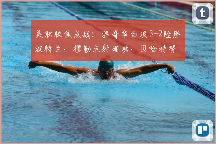 美职联焦点战：温哥华白浪3-2险胜波特兰，穆勒点射建功，贝哈特替补献绝杀