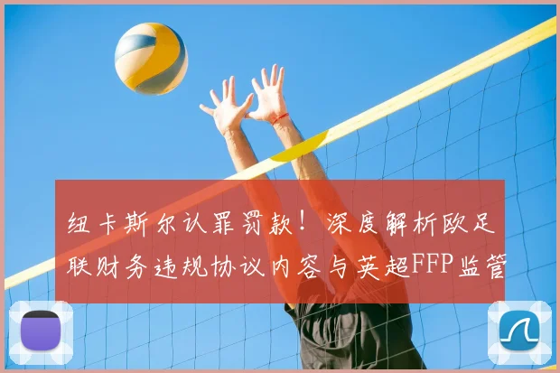 纽卡斯尔认罪罚款！深度解析欧足联财务违规协议内容与英超FFP监管趋势