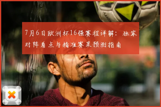 7月6日欧洲杯16强赛程详解:独家对阵看点与精准赛果预测指南