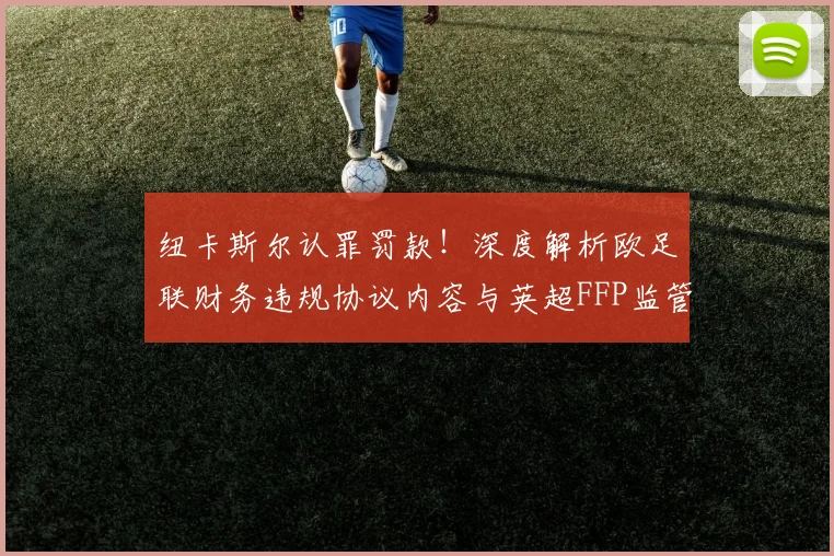 纽卡斯尔认罪罚款！深度解析欧足联财务违规协议内容与英超FFP监管趋势