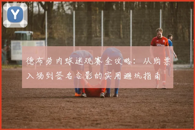 德布劳内球迷观赛全攻略：从购票入场到签名合影的实用避坑指南