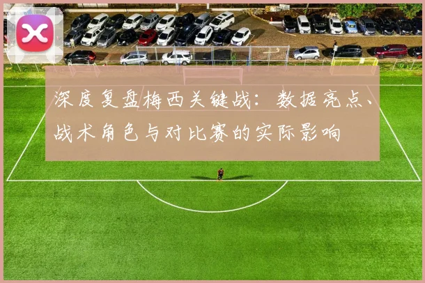深度复盘梅西关键战：数据亮点、战术角色与对比赛的实际影响